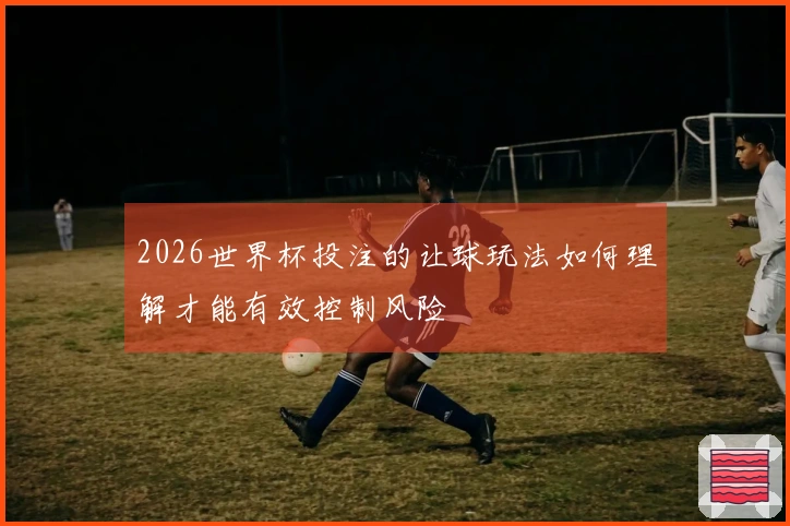 2026世界杯投注的让球玩法如何理解才能有效控制风险