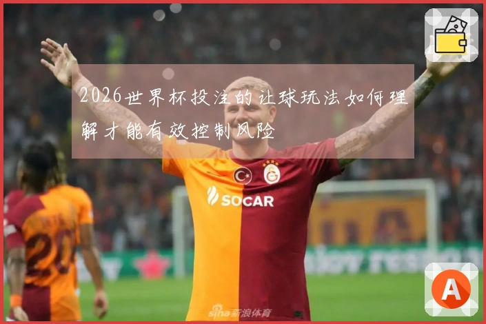 2026世界杯投注的让球玩法如何理解才能有效控制风险