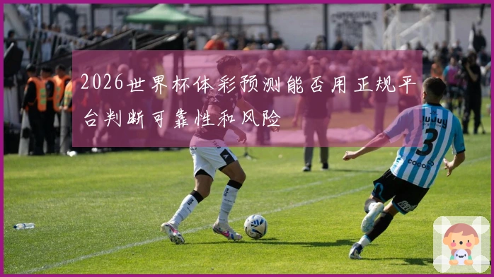 2026世界杯体彩预测能否用正规平台判断可靠性和风险