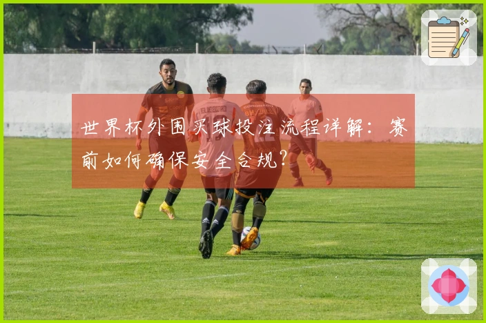 世界杯外围买球投注流程详解:赛前如何确保安全合规?