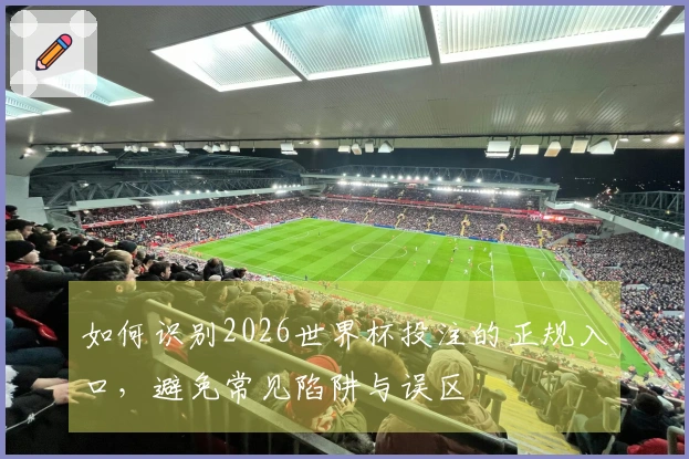 如何识别2026世界杯投注的正规入口，避免常见陷阱与误区