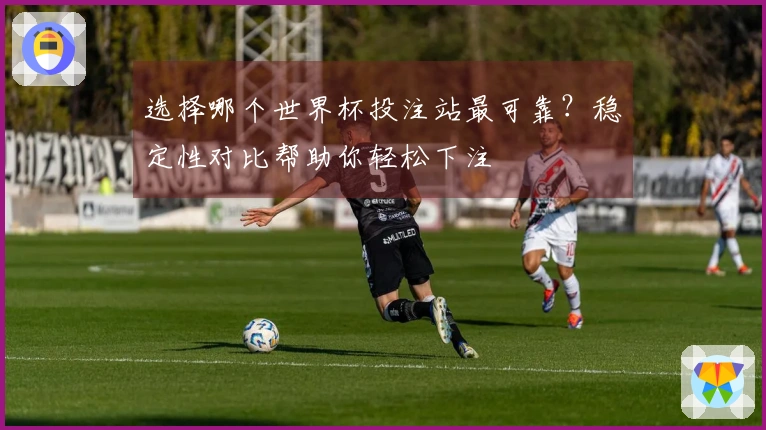 选择哪个世界杯投注站最可靠？稳定性对比帮助你轻松下注