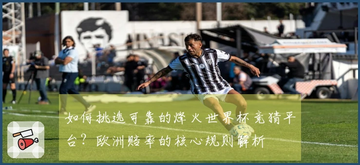 如何挑选可靠的烽火世界杯竞猜平台？欧洲赔率的核心规则解析